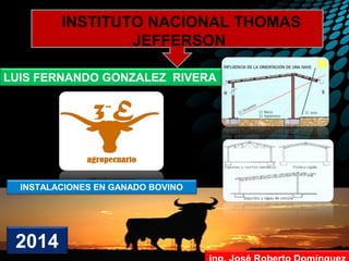 INSTITUTO NACIONAL THOMAS
JEFFERSON
LUIS FERNANDO GONZALEZ RIVERA
INSTALACIONES EN GANADO BOVINO
2014
 