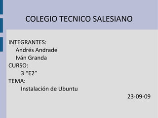 COLEGIO TECNICO SALESIANO INTEGRANTES: Andrés Andrade Iván Granda CURSO: 3 “E2” TEMA: Instalación de Ubuntu 23-09-09 