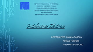 Instalaciones Eléctricas
INTEGRANTES: GIANNA PASCUA
MAIKOL FERRERI
RUSMARY PERDOMO
REPÚBLICA BOLIVARIANA DE VENEZUELA
MINISTERIO DEL PODER POPULAR
PARA LA EDUCACIÓN UNIVERSITARIA
INSTITUTO UNIVERSITARIO POLITÉCNICO
“SANTIAGO MARIÑO”
EXTENSIÓN COL- SEDE CIUDAD OJEDA
 