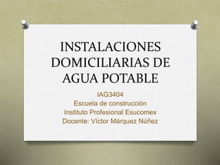 INSTALACIONES
DOMICILIARIAS DE
AGUA POTABLE
IAG3404
Escuela de construcción
Instituto Profesional Esucomex
Docente: Víctor Márquez Núñez
 