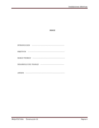 Instalaciones eléctricas




                                                      INDICE




     INTRODUCCION        -----------------------------------------------------


     OBJETIVOS     ------------------------------------------------------------


     MARCO TEORICO        -----------------------------------------------------


     DESARROLLO DEL TRABAJO            ---------------------------------------




     ANEXOS    ----------------------------------------------------------------




ARQUITECTURA     Construcción III                                                                 Página 4
 