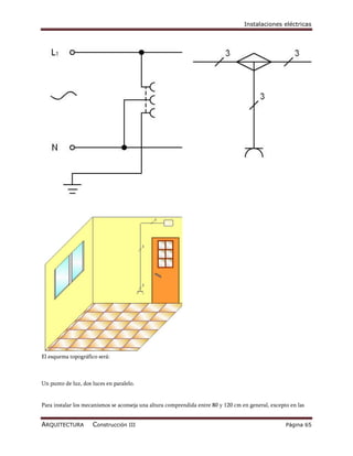 Instalaciones eléctricas




El esquema topográfico será:



Un punto de luz, dos luces en paralelo.


Para instalar los mecanismos se aconseja una altura comprendida entre 80 y 120 cm en general, excepto en las


ARQUITECTURA         Construcción III                                                               Página 65
 