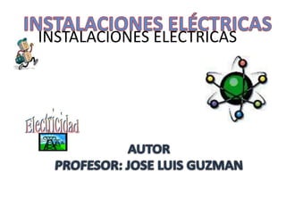 INSTALACIONES ELÉCTRICAS   INSTALACIONES ELÉCTRICAS   AUTOR  PROFESOR: JOSE LUIS GUZMAN  