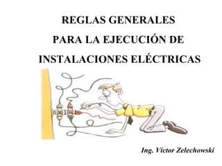REGLAS GENERALES 
PARA LA EJECUCIÓN DE 
INSTALACIONES ELÉCTRICAS 
Ing. Víctor Zelechowski 
 