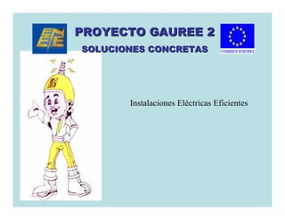 PROYECTO GAUREE 2
SOLUCIONES CONCRETAS




       Instalaciones Eléctricas Eficientes
 