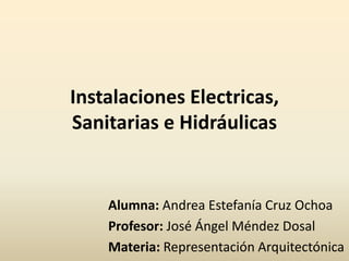 Instalaciones Electricas,
Sanitarias e Hidráulicas
Alumna: Andrea Estefanía Cruz Ochoa
Profesor: José Ángel Méndez Dosal
Materia: Representación Arquitectónica
 