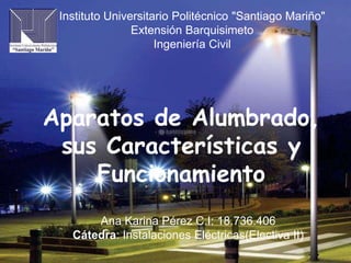 Instituto Universitario Politécnico "Santiago Mariño"
Extensión Barquisimeto
Ingeniería Civil
Aparatos de Alumbrado,
sus Características y
Funcionamiento
Ana Karina Pérez C.I: 18.736.406
Cátedra: Instalaciones Eléctricas(Electiva II)
 