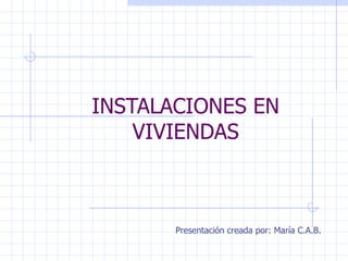 INSTALACIONES EN VIVIENDAS Presentación creada por: María C.A.B. 