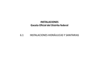 INSTALACIONES
      Gaceta Oficial del Distrito federal


6.1   INSTALACIONES HIDRÁULICAS Y SANITARIAS
 