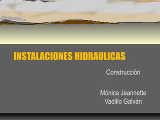 INSTALACIONES HIDRAULICAS
                     Construcción

                   Mónica Jeannette
                    Vadillo Galván
 