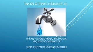 RAFAEL ANTONIO PRADO MOSQUERA
ARQUITECTO-INSTRUCTOR
SENA-CENTRO DE LA CONSTRUCCIÓN
INSTALACIONES HIDRAULICAS
 