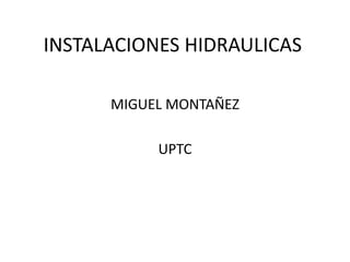 INSTALACIONES HIDRAULICAS
MIGUEL MONTAÑEZ
UPTC
 