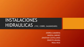 INSTALACIONES
HIDRAULICAS ( PVC, COBRE, GALVANIZADO)
ANDREA CAMARENA
VANESSA JIMENEZ
JONATHAN CASTELLANOS
ERNESTO ARANDA
PAOLA RUIZ
 