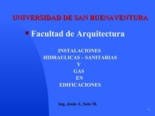 INSTALACIONES  HIDRAULICAS – SANITARIAS Y  GAS  EN  EDIFICACIONES Ing. Jesús A. Soto M. UNIVERSIDAD DE SAN BUENAVENTURA ,[object Object]