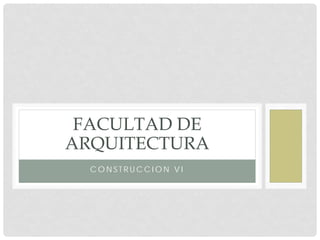 FACULTAD DE
ARQUITECTURA
  CONSTRUCCION VI
 