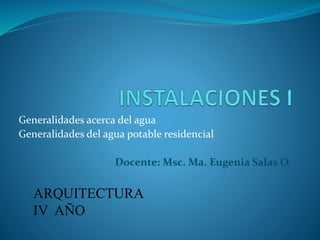 Generalidades acerca del agua
Generalidades del agua potable residencial
Docente: Msc. Ma. Eugenia Salas O.
ARQUITECTURA
IV AÑO
 