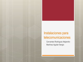 Instalaciones para
telecomunicaciones
- Cervantes Rodríguez Alejandro
- Martínez Aguilar Sergio
 