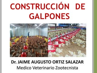 CONSTRUCCIÓN DE
GALPONES
Dr. JAIME AUGUSTO ORTIZ SALAZAR
Medico Veterinario Zootecnista
 