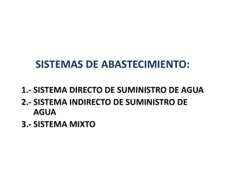 SISTEMAS DE ABASTECIMIENTO:
1.- SISTEMA DIRECTO DE SUMINISTRO DE AGUA
2.- SISTEMA INDIRECTO DE SUMINISTRO DE
AGUA
3.- SISTEMA MIXTO
 