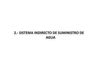 2.- SISTEMA INDIRECTO DE SUMINISTRO DE
AGUA
 