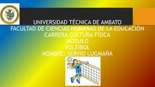 UNIVERSIDAD TÉCNICA DE AMBATO
FACULTAD DE CIENCIAS HUMANAS DE LA EDUCACIÓN
CARRERA CULTURA FÍSICA
MODULO
VOLEIBOL
NOMBRE: SERVIO LUGMAÑA
 