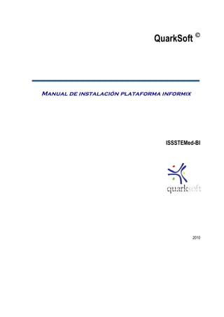 QuarkSoft 
Manual de instalación plataforma informix
ISSSTEMed-BI
2010
quarksoft
 