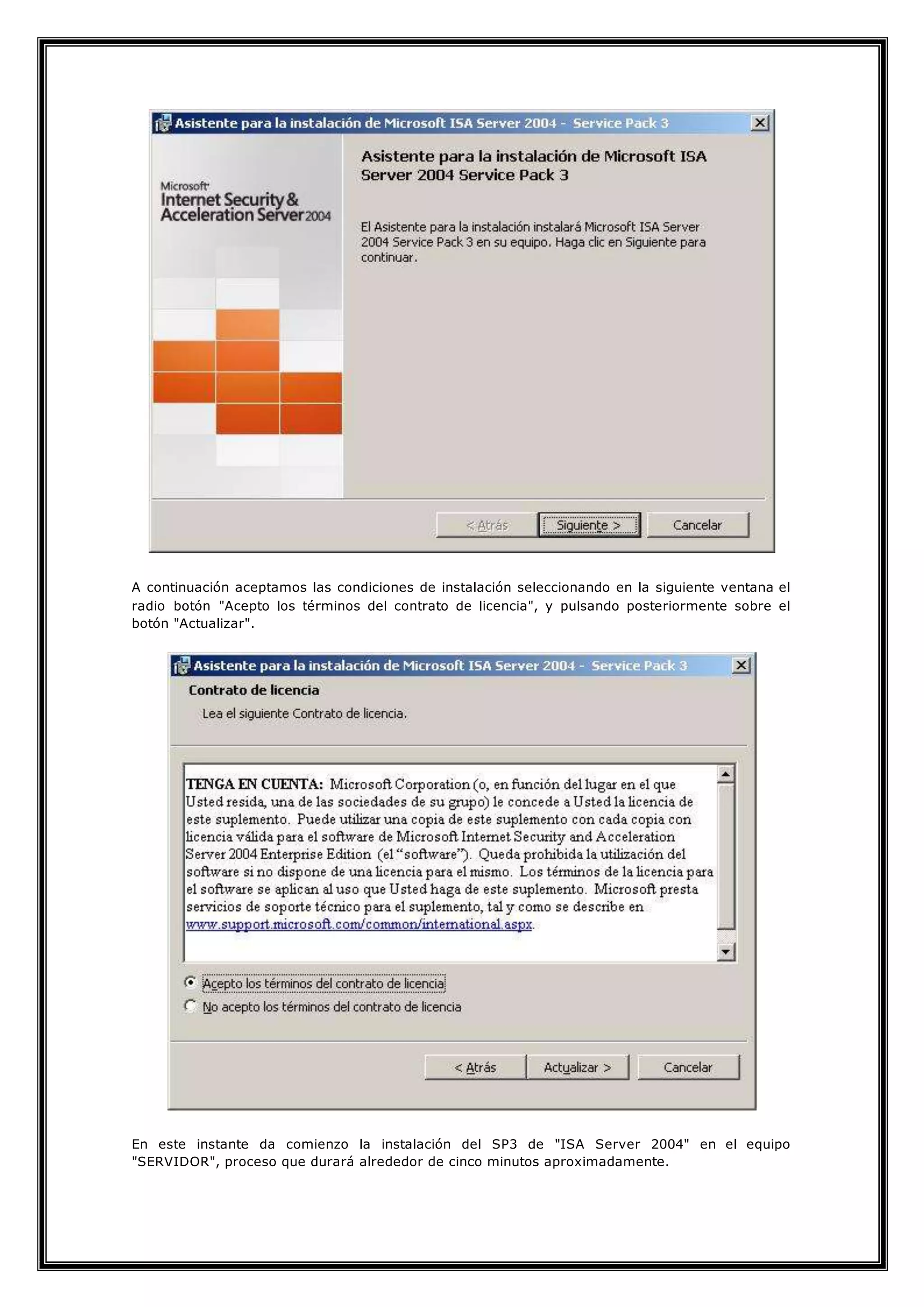 A continuación aceptamos las condiciones de instalación seleccionando en la siguiente ventana el
radio botón "Acepto los términos del contrato de licencia", y pulsando posteriormente sobre el
botón "Actualizar".
En este instante da comienzo la instalación del SP3 de "ISA Server 2004" en el equipo
"SERVIDOR", proceso que durará alrededor de cinco minutos aproximadamente.
 