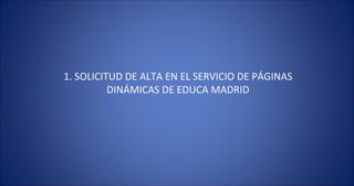 1. SOLICITUD DE ALTA EN EL SERVICIO DE PÁGINAS DINÁMICAS DE EDUCA MADRID 