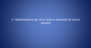4. TRANSFERENCIA DEL SITIO WEB AL SERVIDOR DE EDUCA MADRID 