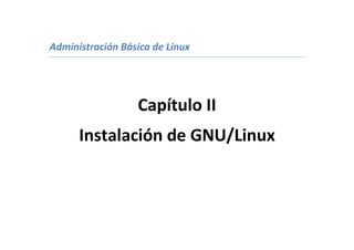 Administración Básica de Linux




                  Capítulo II
      Instalación de GNU/Linux
 