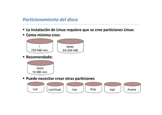 Particionamiento del disco
 La instalación de Linux requiere que se cree particiones Linux:
 Como mínimo cree:




 Recomendado:




 Puede necesitar crear otras particiones
 
