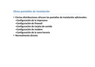 Otras pantallas de Instalación
 Ciertas distribuciones ofrecen las pantallas de instalación adicionales:
  –Configuración de la impresora
  –Configuración de firewall
  –Configuración de tarjeta de sonido
  –Configuración de modem
  –Configuración de la zona horaria
 Normalmente directo
 