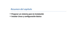 Resumen del capitulo
 Preparar un sistema para la instalación
 Instalar Linux y configuración básica
 