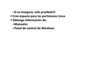 –Si es inseguro, solo pruébelo!!
 Cree espacio para las particiones Linux
 Obtenga información de:
  –Manuales
  –Panel de control de Windows
 