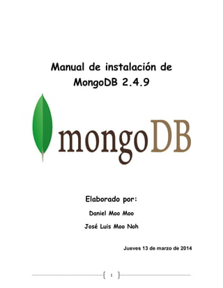 1
Manual de instalación de
MongoDB 2.4.9
Elaborado por:
Daniel Moo Moo
José Luis Moo Noh
Jueves 13 de marzo de 2014
 