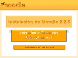Instalación de Moodle 2.2.3

    Instalación en forma local
        Sobre Windows 7

       JOSÉ EBERT BONILLA OLAYA, MS,C
 
