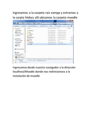 Ingresamos a la carpeta raiz xampp y entramos a
la carpta htdocs alli ubicamos la carpeta moodle
Ingresamos desde nuestro navegador a la dirección
localhost/Moodle donde nos redirecionara a la
instalación de moodle
 