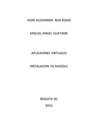 JHON ALEXANDER ROA ROJAS
MIGUEL ANGEL GUATAME
APLICAIONES VIRTUALES
INSTALACION DE MOODLE
BOGOTA DC
2015
 