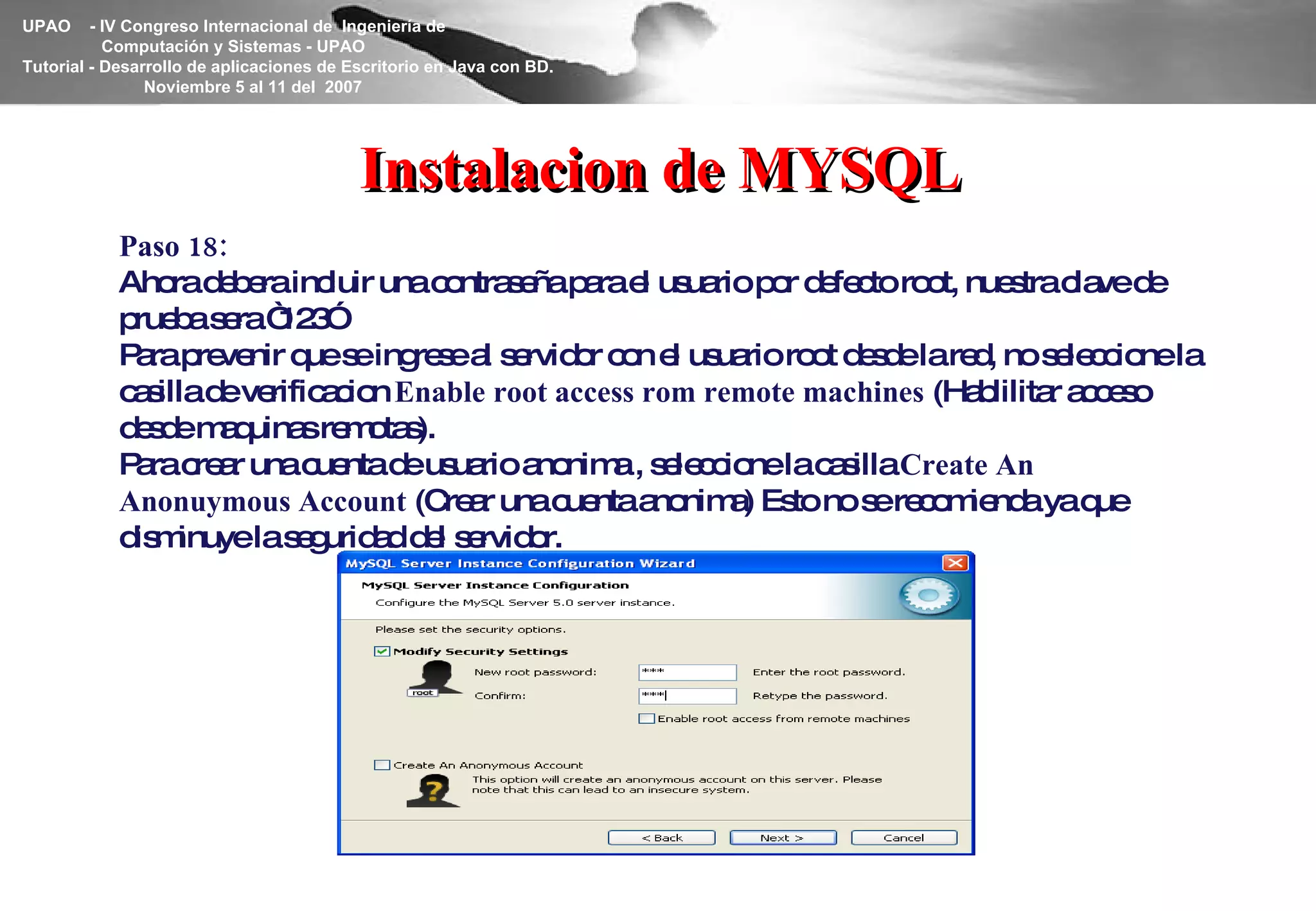 Instalacion de MYSQL Paso 18: Ahora debera incluir una contraseña para el usuario por defecto root, nuestra clave de prueba sera “123” Para prevenir que se ingrese al servidor con el usuario root desde la red, no seleccione la casilla de verificacion  Enable root access rom remote machines  (Hablilitar acceso desde maquinas remotas). Para crear una cuenta de usuario anonima , seleccione la casilla  Create An Anonuymous Account  (Crear una cuenta anonima) Esto no se recomienda ya que disminuye la seguridad del servidor. 