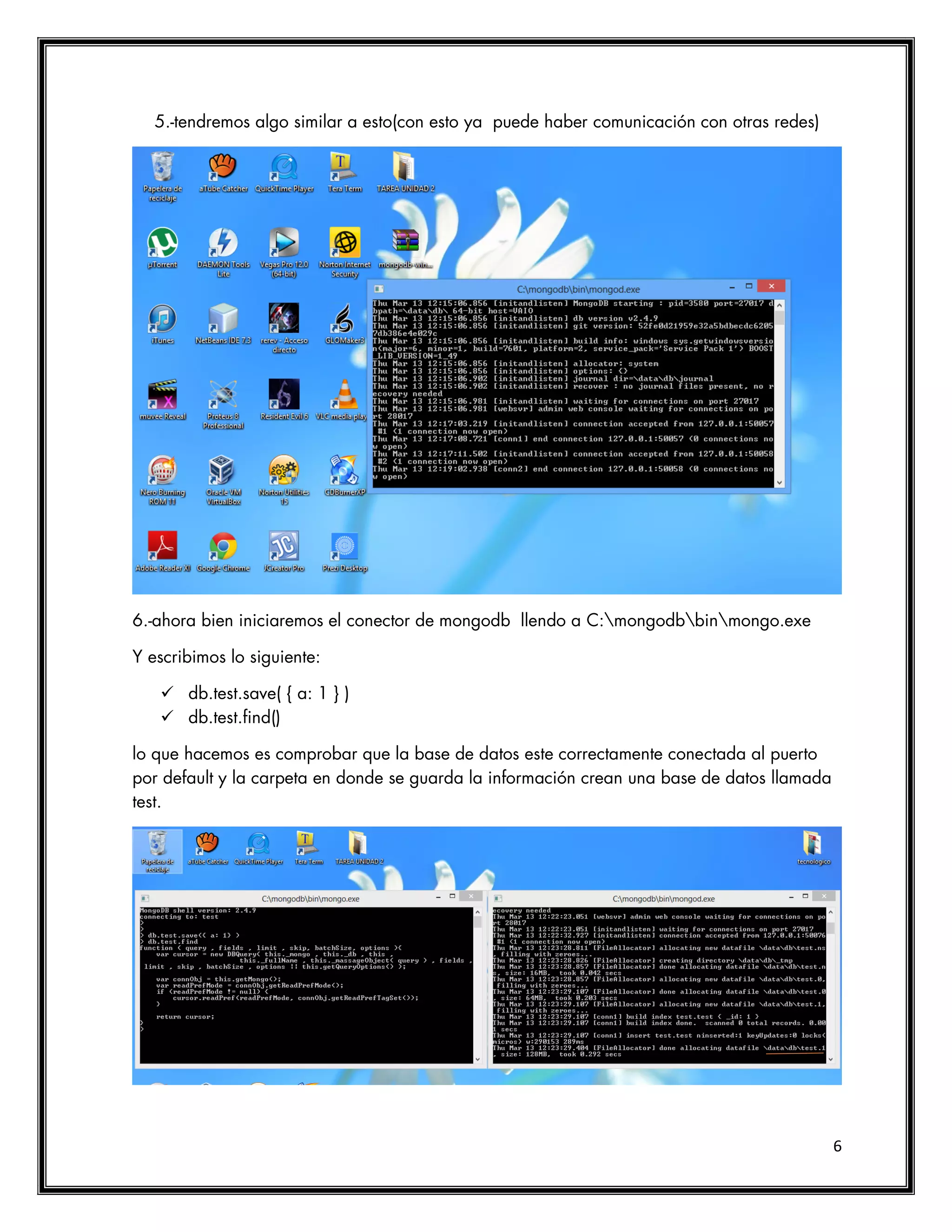 6
5.-tendremos algo similar a esto(con esto ya puede haber comunicación con otras redes)
6.-ahora bien iniciaremos el conector de mongodb llendo a C:mongodbbinmongo.exe
Y escribimos lo siguiente:
 db.test.save( { a: 1 } )
 db.test.find()
lo que hacemos es comprobar que la base de datos este correctamente conectada al puerto
por default y la carpeta en donde se guarda la información crean una base de datos llamada
test.
 