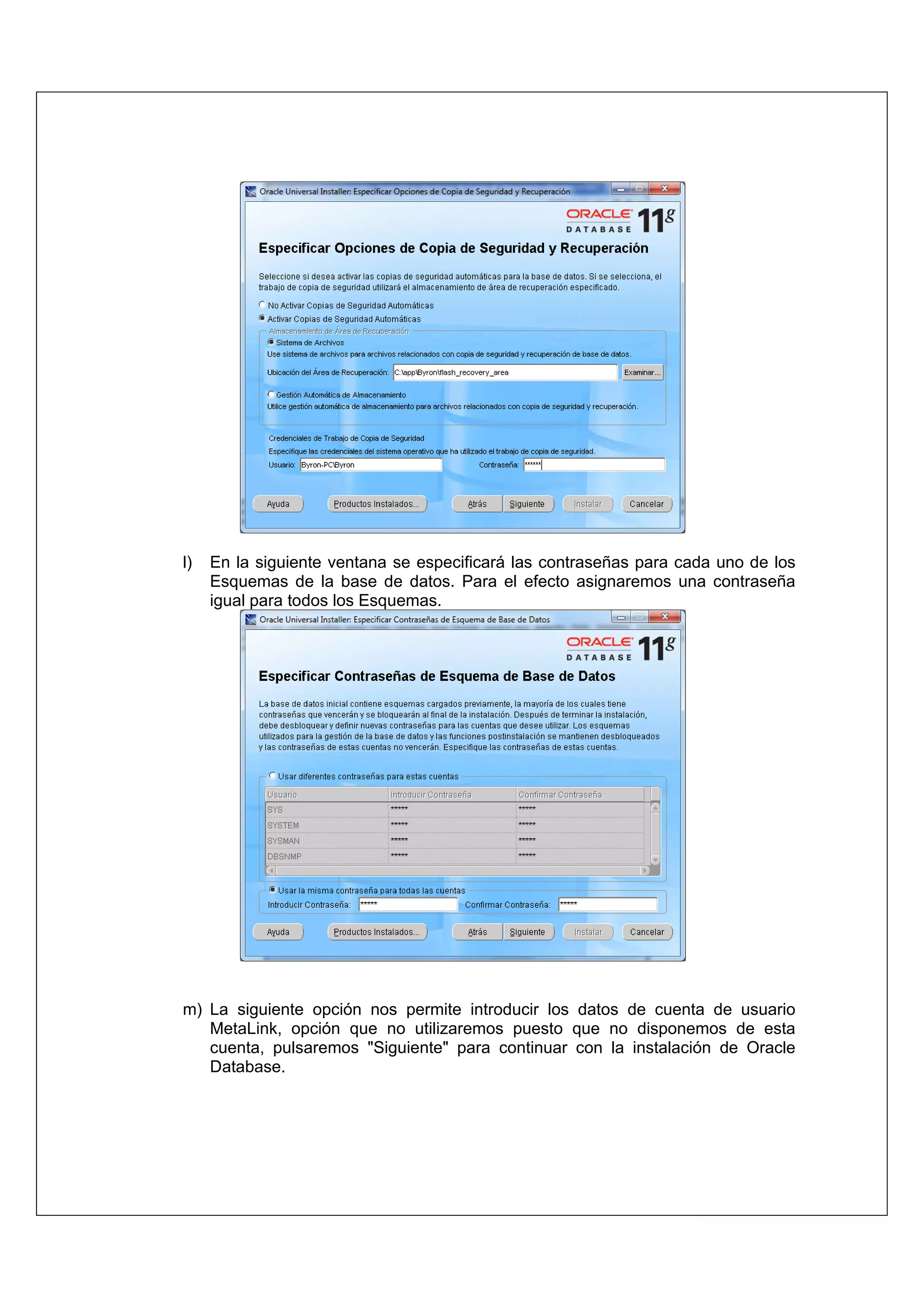 l)   En la siguiente ventana se especificará las contraseñas para cada uno de los
     Esquemas de la base de datos. Para el efecto asignaremos una contraseña
     igual para todos los Esquemas.




m) La siguiente opción nos permite introducir los datos de cuenta de usuario
   MetaLink, opción que no utilizaremos puesto que no disponemos de esta
   cuenta, pulsaremos "Siguiente" para continuar con la instalación de Oracle
   Database.
 