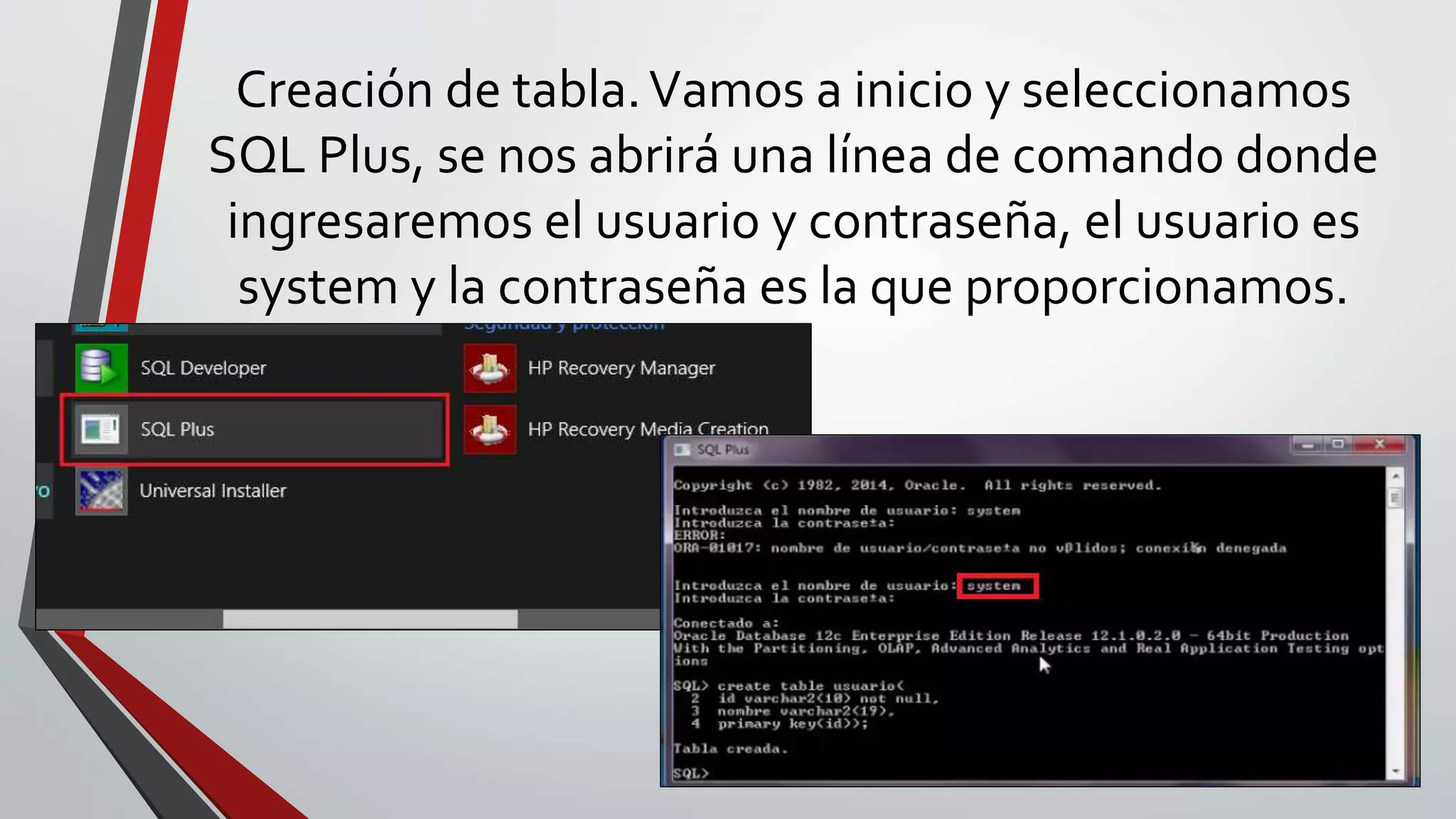 Creación de tabla.Vamos a inicio y seleccionamos
SQL Plus, se nos abrirá una línea de comando donde
ingresaremos el usuario y contraseña, el usuario es
system y la contraseña es la que proporcionamos.
 