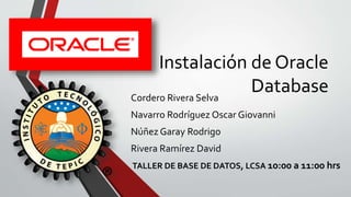 Instalación de Oracle
DatabaseCordero Rivera Selva
Navarro Rodríguez Oscar Giovanni
Núñez Garay Rodrigo
Rivera Ramírez David
TALLER DE BASE DE DATOS, LCSA 10:00 a 11:00 hrs
 