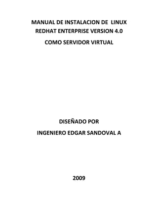 MANUAL DE INSTALACION DE LINUX
 REDHAT ENTERPRISE VERSION 4.0
    COMO SERVIDOR VIRTUAL




        DISEÑADO POR
 INGENIERO EDGAR SANDOVAL A




             2009
 