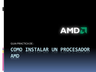 COMO INSTALAR UN PROCESADOR
AMD
GUIA PRACTICA DE :
 
