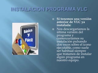    Si tenemos una versión
    anterior de VLC ya
    instalada:
   Nos descargaríamos la
    última versión del
    programa y
    comenzaríamos su
    instalación pulsando
    dos veces sobre el icono
    ejecutable, como suele
    ser habitual siempre
    que tratamos de instalar
    algún programa en
    nuestro equipo.
 
