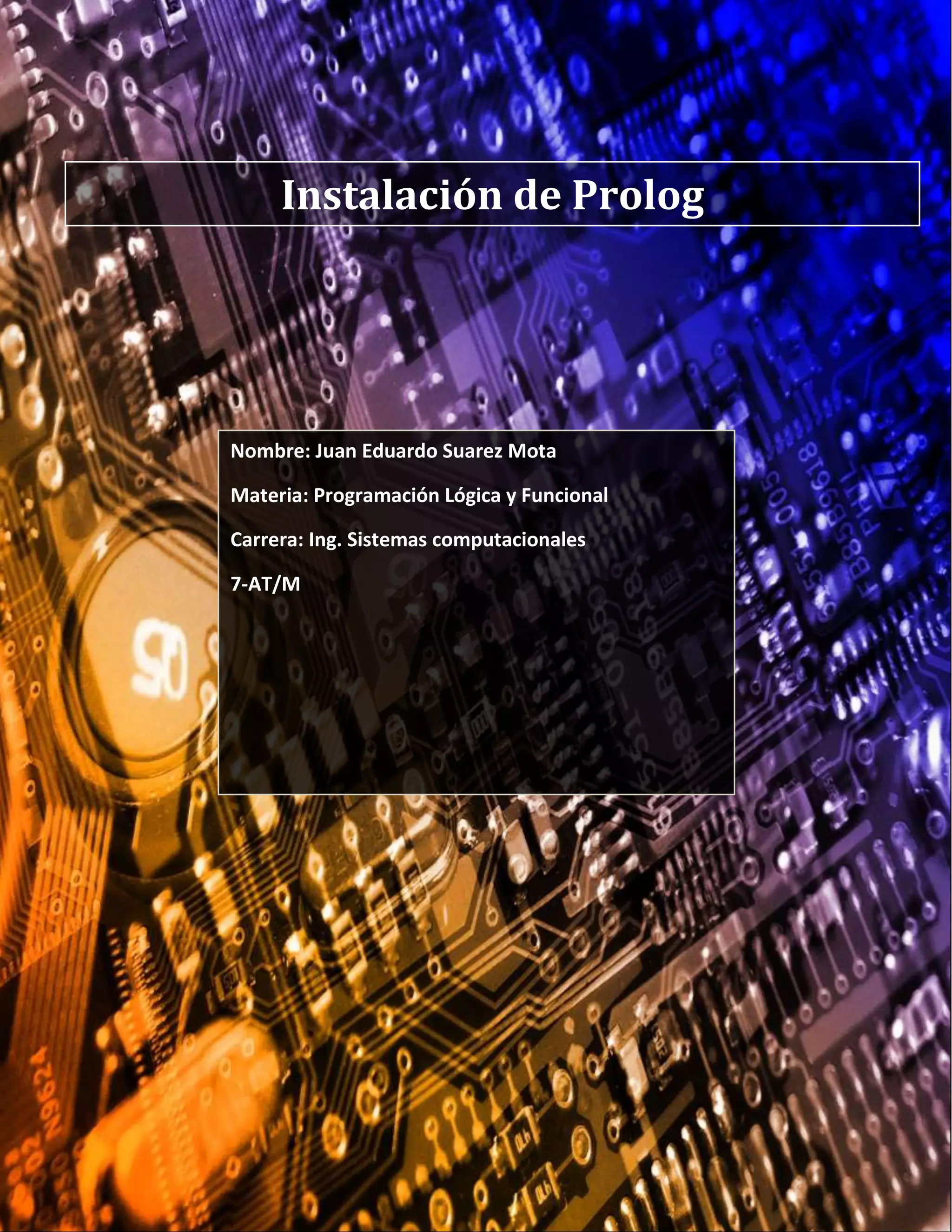 Instalación de Prolog
Nombre: Juan Eduardo Suarez Mota
Materia: Programación Lógica y Funcional
Carrera: Ing. Sistemas computacionales
7-AT/M