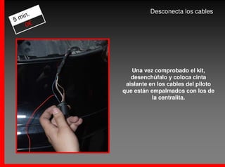 .             Desconecta los cables
5 min
    0€




            Una vez comprobado el kit,
            desenchúfalo y coloca cinta
          aislante en los cables del piloto
         que están empalmados con los de
                    la centralita.
 