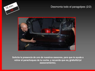.
   min                                     Desmonta todo el paragolpes (2/2)
15
    0€




      Solicita la presencia de uno de nuestros asesores, para que te ayude a
       retirar el parachoques de tu coche, y recuerda que es¡ gratuito!(el
                                  asesoramiento).
 
