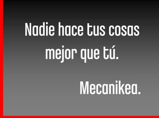 Nadie hace tus cosas
   mejor que tú.
         Mecanikea.
 